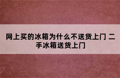 网上买的冰箱为什么不送货上门 二手冰箱送货上门